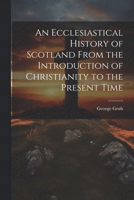 Ecclesiastical History of Scotland From the Introduction of Christianity to the Present Time