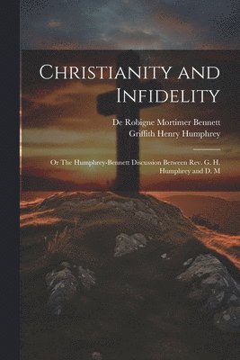 Christianity and Infidelity; or The Humphrey-Bennett Discussion Between Rev. G. H. Humphrey and D. M 1