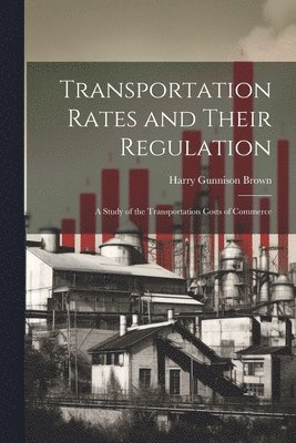 bokomslag Transportation Rates and Their Regulation; a Study of the Transportation Costs of Commerce