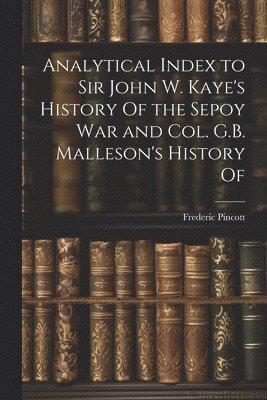 Frederic Pincott - Analytical Index to Sir John W. Kaye's History Of the Sepoy war and Col. G.B. Malleson's History Of, Häftad
