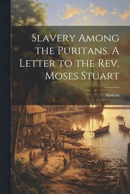 Slavery Among the Puritans. A Letter to the Rev. Moses Stuart