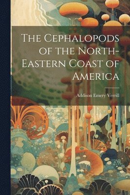 Addison Emery Verrill - Cephalopods of the North-Eastern Coast of America, Häftad