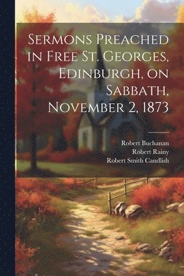 Sermons Preached in Free St. Georges, Edinburgh, on Sabbath, November 2, 1873 1
