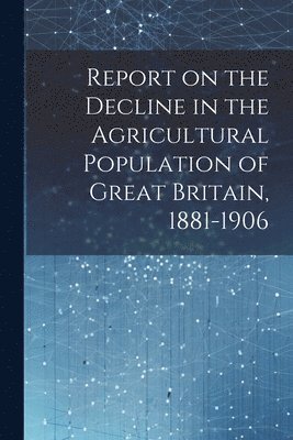 bokomslag Report on the Decline in the Agricultural Population of Great Britain, 1881-1906