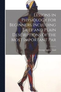 bokomslag Lessons in Physiology for Beginners Including Brief and Plain Descriptions of the Most Important Par