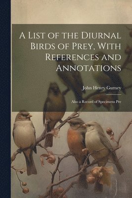 John Henry Gurney - List of the Diurnal Birds of Prey, With References and Annotations; Also a Record of Specimens Pre, Häftad