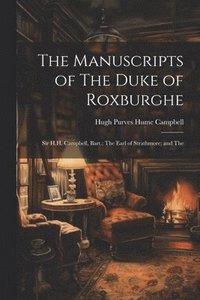 bokomslag The Manuscripts of The Duke of Roxburghe; Sir H.H. Campbell, Bart.; The Earl of Strathmore; and The