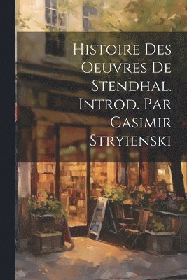 Histoire Des Oeuvres de Stendhal. Introd. Par Casimir Stryienski 1