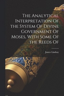 James Lindsay - Analytical Interpretation Of the System Of Divine Government Of Moses, With Some Of the Reeds Of, Häftad