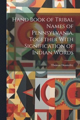 Hand Book of Tribal Names of Pennsylvania, Together With Signification of Indian Words 1