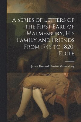 A Series of Letters of the First Earl of Malmesbury, his Family and Friends From 1745 to 1820. Edite 1