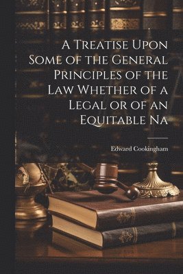 A Treatise Upon Some of the General Principles of the Law Whether of a Legal or of an Equitable Na 1