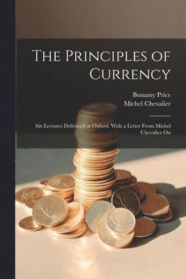 Bonamy Price, Michel Chevalier - Principles of Currency; six Lectures Delivered at Oxford. With a Letter From Michel Chevalier On, Häftad