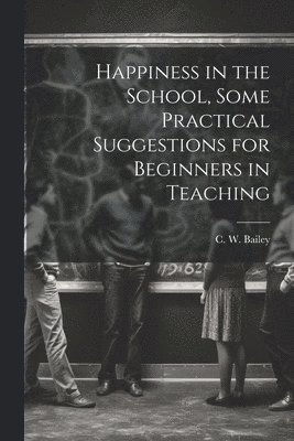 Happiness in the School, Some Practical Suggestions for Beginners in Teaching 1