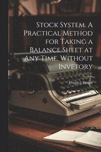 bokomslag Stock System. A Practical Method for Taking a Balance Sheet at any Time, Without Invetory