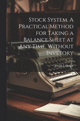 bokomslag Stock System. A Practical Method for Taking a Balance Sheet at any Time, Without Invetory