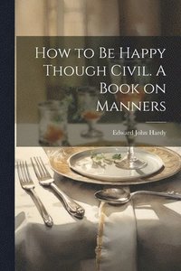 bokomslag How to be Happy Though Civil. A Book on Manners