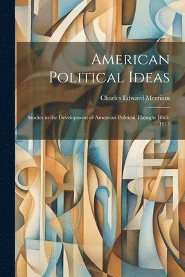 Charles Edward Merriam - American Political Ideas; Studies in the Development of American Political Thought 1865-1917, Häftad