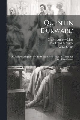 Quentin Durward; a Dramatic Adaptation of Sir Walter Scott's Novel, in Three Acts and Three Scenes 1