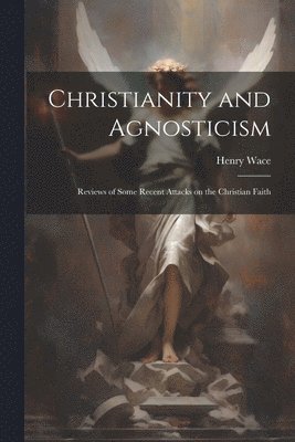 Henry Wace - Christianity and Agnosticism; Reviews of Some Recent Attacks on the Christian Faith, Häftad