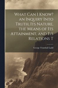 bokomslag What can I Know? an Inquiry Into Truth, its Nature, the Means of its Attainment, and its Relations T