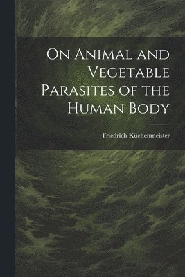 On Animal and Vegetable Parasites of the Human Body