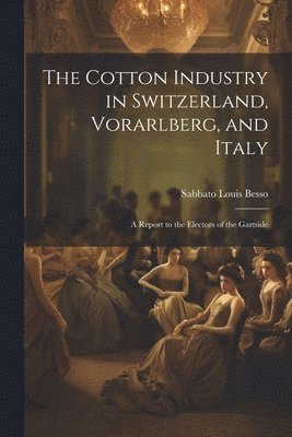 bokomslag The Cotton Industry in Switzerland, Vorarlberg, and Italy; a Report to the Electors of the Gartside