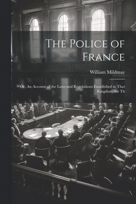 bokomslag Police of France; or, An Account of the Laws and Regulations Established in That Kingdom, for Th
