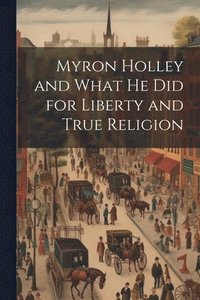 bokomslag Myron Holley and What he did for Liberty and True Religion