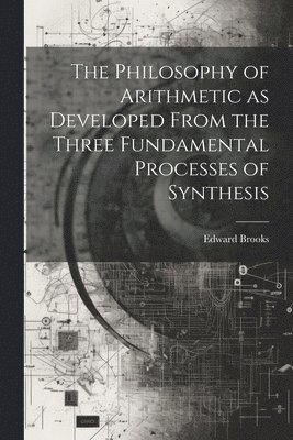 Edward Brooks - Philosophy of Arithmetic as Developed From the Three Fundamental Processes of Synthesis, Häftad