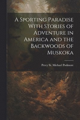 Sporting Paradise With Stories of Adventure in America and the Backwoods of Muskoka