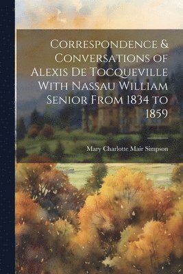 Correspondence & Conversations of Alexis de Tocqueville With Nassau William Senior From 1834 to 1859 1