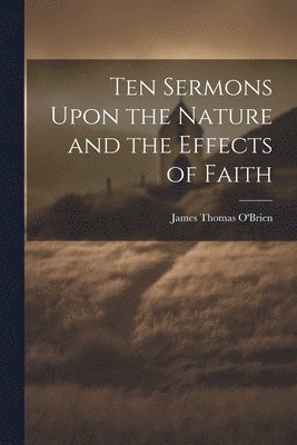 bokomslag Ten Sermons Upon the Nature and the Effects of Faith