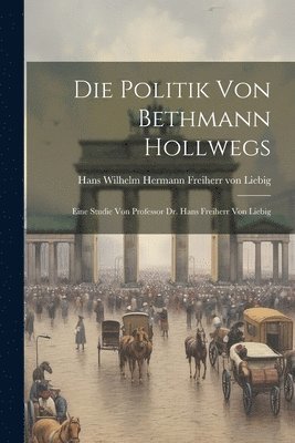 Die Politik von Bethmann Hollwegs; eine Studie von Professor Dr. Hans Freiherr von Liebig 1