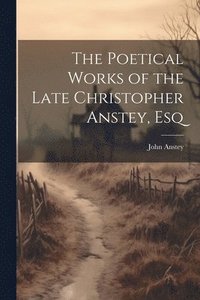 bokomslag The Poetical Works of the Late Christopher Anstey, Esq