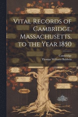 Vital Records of Cambridge, Massachusetts, to the Year 1850 1