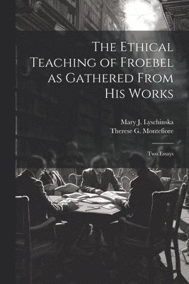 Ethical Teaching of Froebel as Gathered From his Works; two Essays