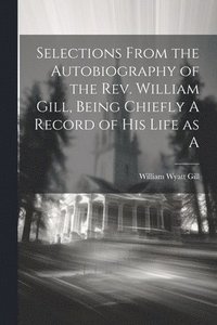 bokomslag Selections From the Autobiography of the Rev. William Gill, Being Chiefly A Record of his Life as A