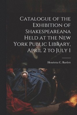 bokomslag Catalogue of the Exhibition of Shakespeareana Held at the New York Public Library, April 2 to July 1