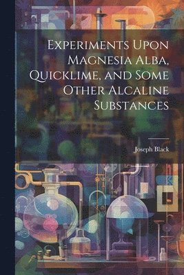 Experiments Upon Magnesia Alba, Quicklime, and Some Other Alcaline Substances 1