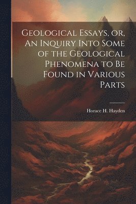 bokomslag Geological Essays, or, An Inquiry Into Some of the Geological Phenomena to be Found in Various Parts