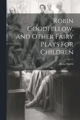 Robin Goodfellow, and Other Fairy Plays For Children 1