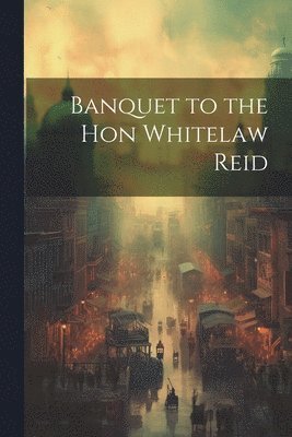 Banquet to the Hon Whitelaw Reid 1