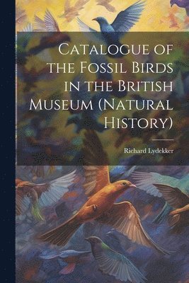 Catalogue of the Fossil Birds in the British Museum (Natural History) 1