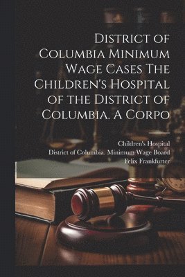 Felix Frankfurter, Molly Dewson, Jesse C Adkins - District of Columbia Minimum Wage Cases The Children's Hospital of the District of Columbia. A Corpo, Häftad