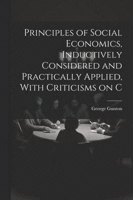 George Gunton - Principles of Social Economics, Inductively Considered and Practically Applied, With Criticisms on C, Häftad