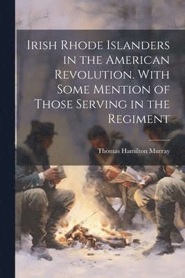 Irish Rhode Islanders in the American Revolution. With Some Mention of Those Serving in the Regiment 1