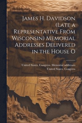 bokomslag James H. Davidson (late a Representative From Wisconsin) Memorial Addresses Delivered in the House O