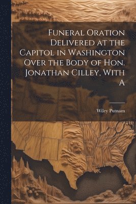 Funeral Oration Delivered at the Capitol in Washington Over the Body of Hon. Jonathan Cilley, With A 1