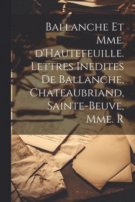 Ballanche et Mme. d'Hautefeuille. Lettres inedites de Ballanche, Chateaubriand, Sainte-Beuve, Mme. R 1